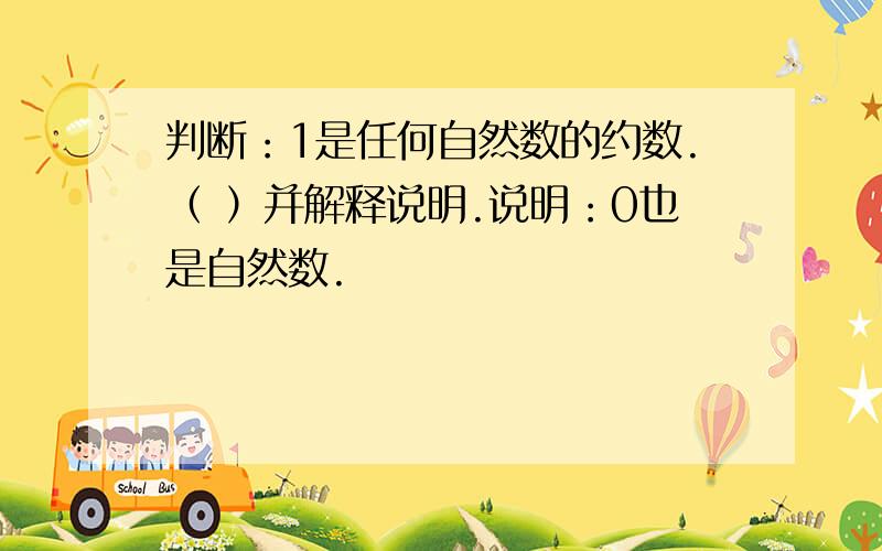 判断：1是任何自然数的约数.（ ）并解释说明.说明：0也是自然数.