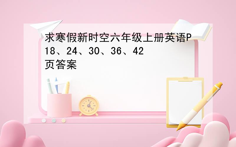 求寒假新时空六年级上册英语P18、24、30、36、42页答案