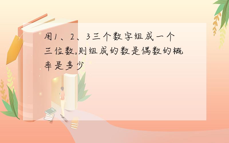 用1、2、3三个数字组成一个三位数,则组成的数是偶数的概率是多少