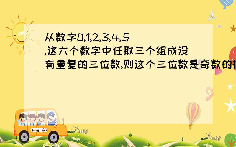 从数字0,1,2,3,4,5,这六个数字中任取三个组成没有重复的三位数,则这个三位数是奇数的概率等于?