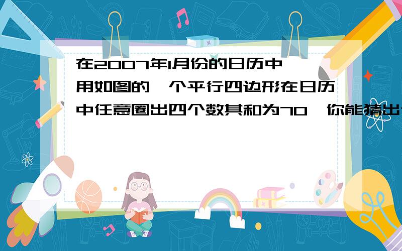 在2007年1月份的日历中,用如图的一个平行四边形在日历中任意圈出四个数其和为70,你能猜出这四个数是几吗