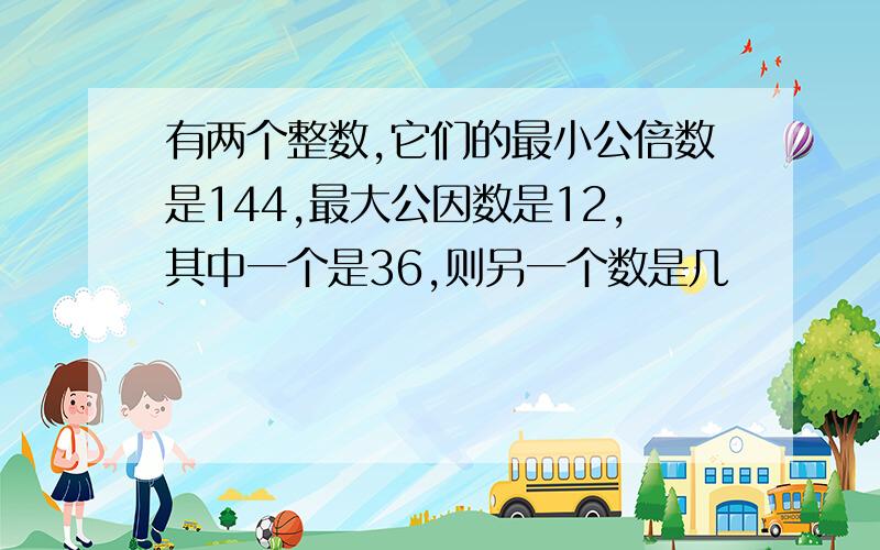 有两个整数,它们的最小公倍数是144,最大公因数是12,其中一个是36,则另一个数是几