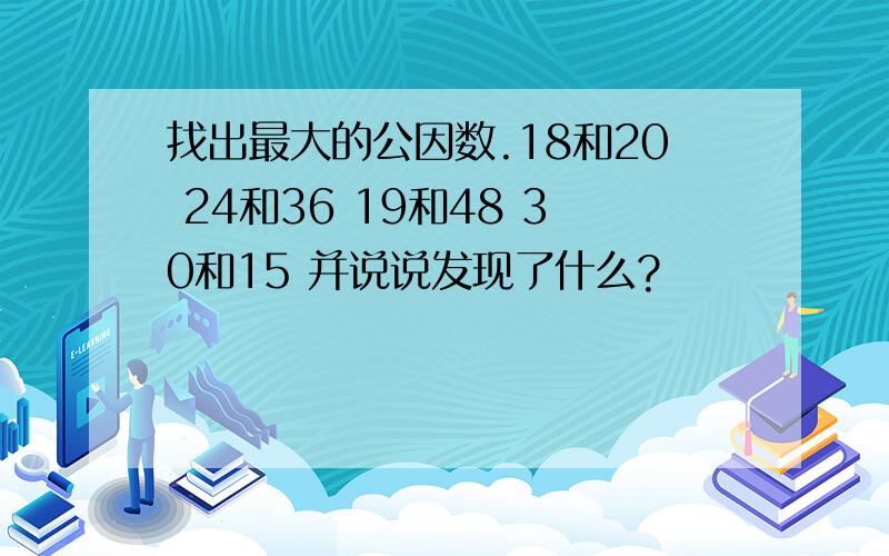 找出最大的公因数.18和20 24和36 19和48 30和15 并说说发现了什么?