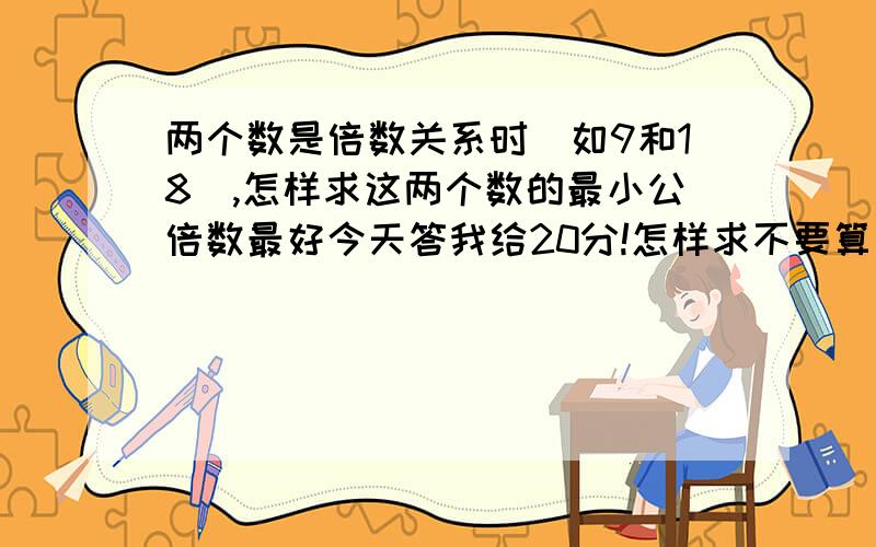 两个数是倍数关系时(如9和18),怎样求这两个数的最小公倍数最好今天答我给20分!怎样求不要算式!