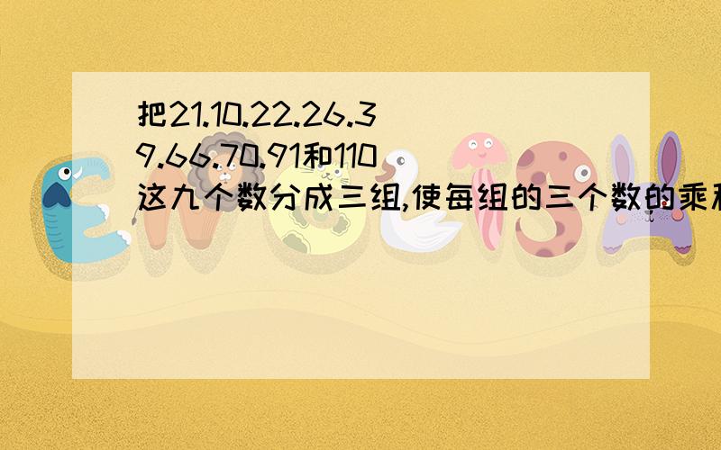 把21.10.22.26.39.66.70.91和110这九个数分成三组,使每组的三个数的乘积相等.这三组数分别为( ),( ),( )