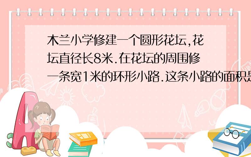 木兰小学修建一个圆形花坛,花坛直径长8米.在花坛的周围修一条宽1米的环形小路.这条小路的面积是多少?1