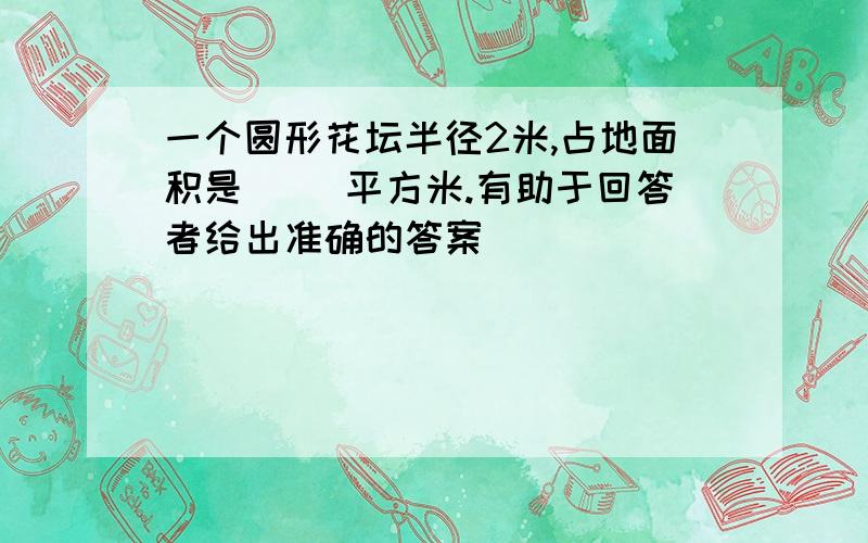 一个圆形花坛半径2米,占地面积是（ )平方米.有助于回答者给出准确的答案