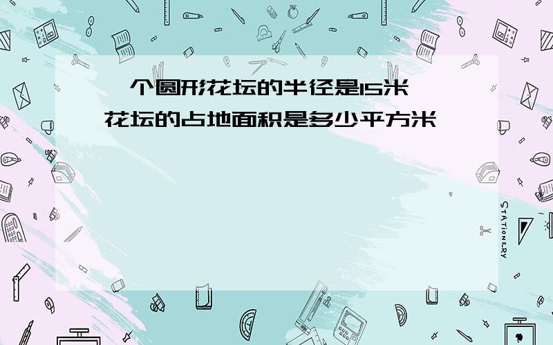 一个圆形花坛的半径是15米,花坛的占地面积是多少平方米