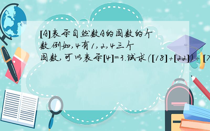 [A]表示自然数A的因数的个数.例如,4有1,2,4三个因数,可以表示[4]=3.试求（[18]+[22]）÷[7]得值.