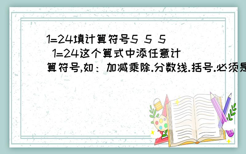 1=24填计算符号5 5 5 1=24这个算式中添任意计算符号,如：加减乘除.分数线.括号.必须是5 5 5 1=24这个顺序!