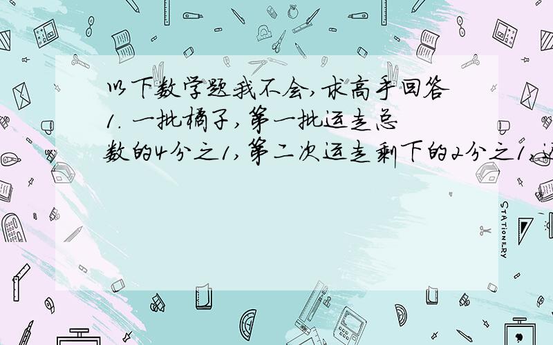 以下数学题我不会,求高手回答1. 一批橘子,第一批运走总数的4分之1,第二次运走剩下的2分之1,还剩总数的（ ） 2. 25吨增加5分之1吨后是多少?2. 五分之一×3分之1加五分之四×三分之一=（五分之