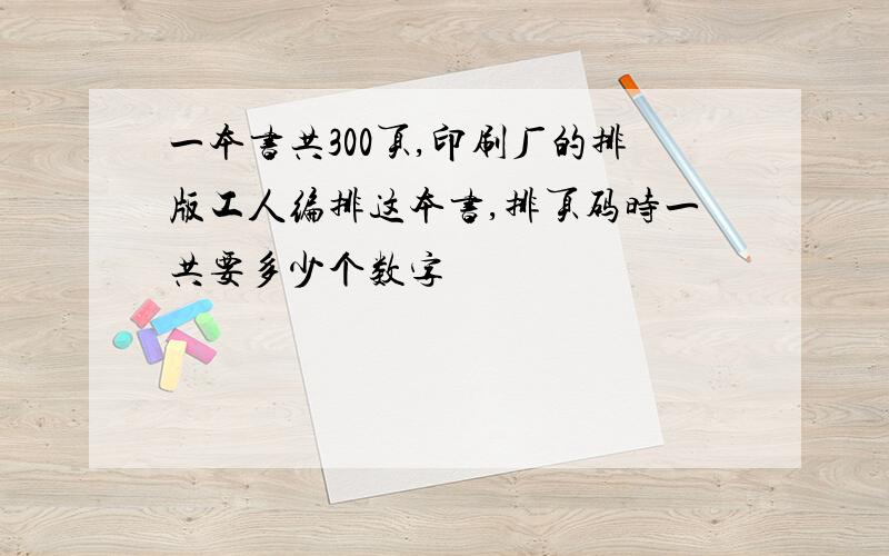 一本书共300页,印刷厂的排版工人编排这本书,排页码时一共要多少个数字