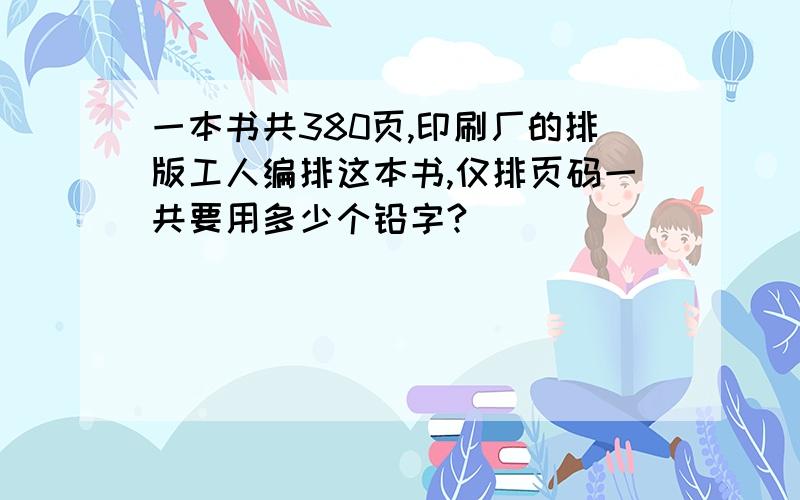 一本书共380页,印刷厂的排版工人编排这本书,仅排页码一共要用多少个铅字?