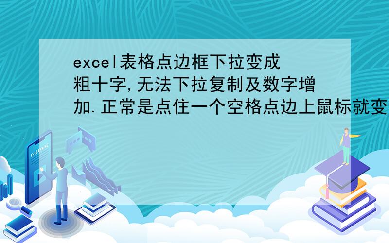 excel表格点边框下拉变成粗十字,无法下拉复制及数字增加.正常是点住一个空格点边上鼠标就变成一个小十字,下拉可以复制,如果数字可以逐一增加.比如星期一下拉会自动出现星期二直到星期