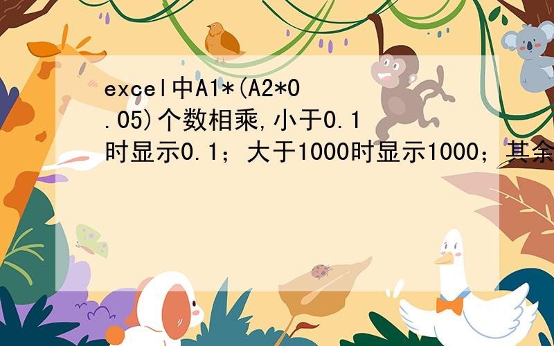 excel中A1*(A2*0.05)个数相乘,小于0.1时显示0.1；大于1000时显示1000；其余按实际数值显示.请教下公式A2*0.05小于0.1时显示0.1；大于1000时显示1000；其余按实际数值显示.（显示在一个单元格中）；然