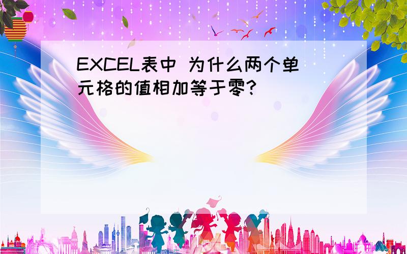 EXCEL表中 为什么两个单元格的值相加等于零?