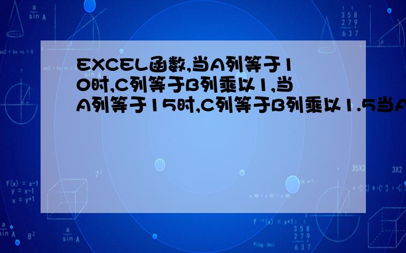 EXCEL函数,当A列等于10时,C列等于B列乘以1,当A列等于15时,C列等于B列乘以1.5当A列等于20时,C列等于B列乘以3,当A列等于20时,C列等于B列乘以4