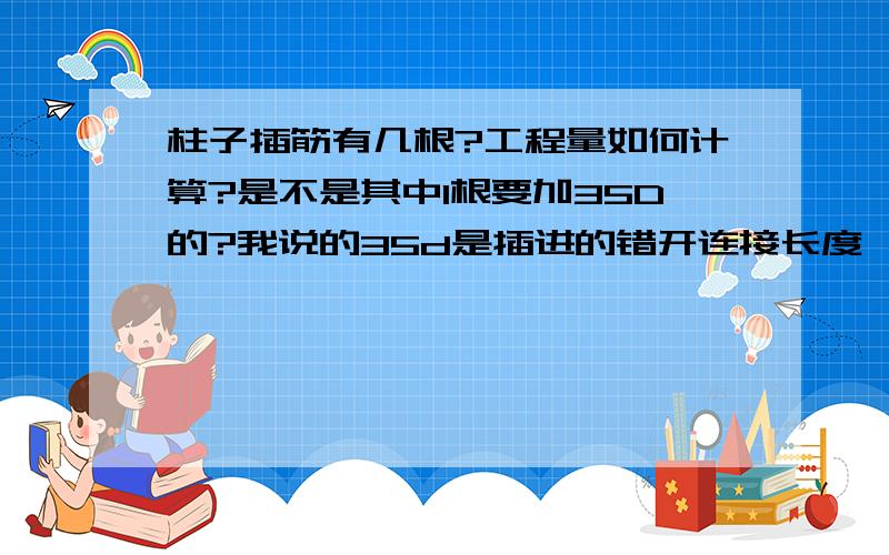 柱子插筋有几根?工程量如何计算?是不是其中1根要加35D的?我说的35d是插进的错开连接长度,是不是有一根插筋要比别的插筋长35d