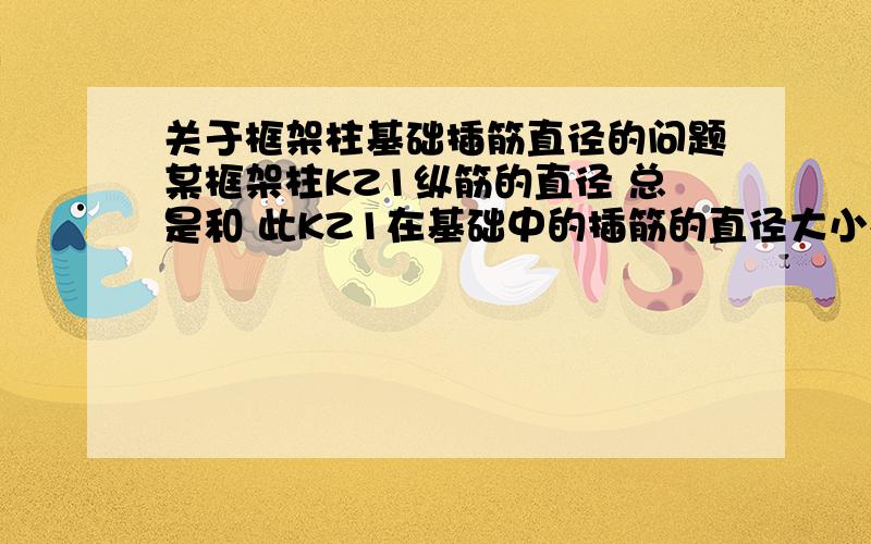 关于框架柱基础插筋直径的问题某框架柱KZ1纵筋的直径 总是和 此KZ1在基础中的插筋的直径大小相同吗?为什么?