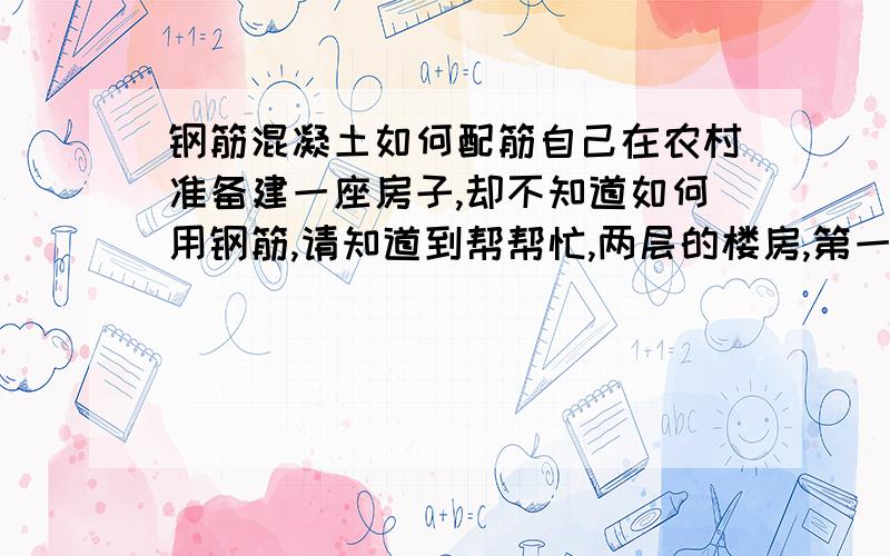 钢筋混凝土如何配筋自己在农村准备建一座房子,却不知道如何用钢筋,请知道到帮帮忙,两层的楼房,第一层的大梁跨度是6米,需要怎样配筋,是框架结构的，梁的上面要砌3米高的墙。