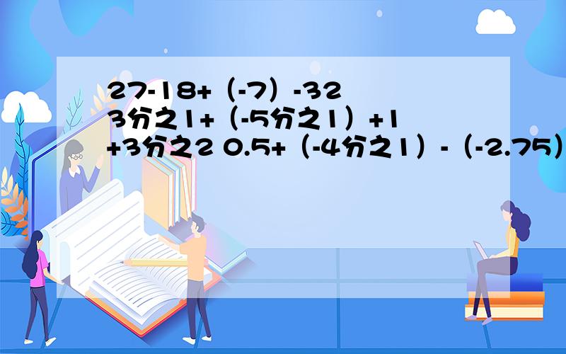 27-18+（-7）-32 3分之1+（-5分之1）+1+3分之2 0.5+（-4分之1）-（-2.75）+2分之1（-3分之2）+（-6分之1）-（-4分之1）-2分之1计算 有理数的混合运算