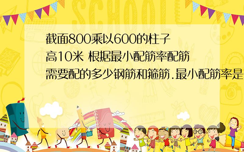 截面800乘以600的柱子 高10米 根据最小配筋率配筋需要配的多少钢筋和箍筋.最小配筋率是多少? 求求 .