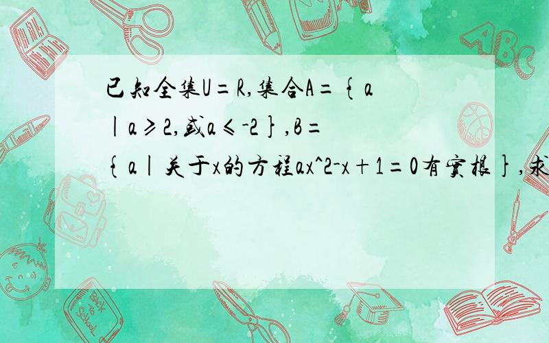 已知全集U=R,集合A={a|a≥2,或a≤-2},B={a|关于x的方程ax^2-x+1=0有实根},求A∪B,A∪（CuB）