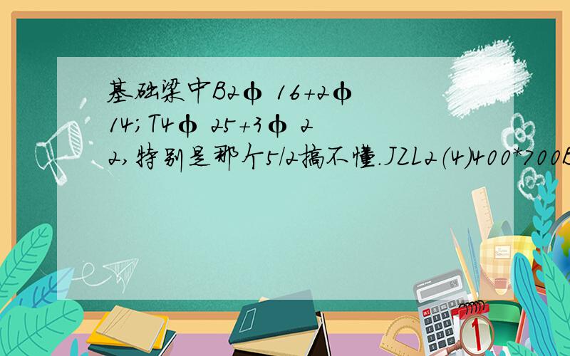 基础梁中B2φ 16+2φ 14；T4φ 25+3φ 22,特别是那个5/2搞不懂.JZL2（4）400*700B2φ 16+2φ 14；T4φ 25+3φ 22,5/2N4φ14;Lφ8@200这个是基础梁钢筋完整表示,