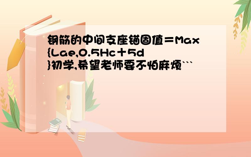 钢筋的中间支座锚固值＝Max{Lae,0.5Hc＋5d }初学,希望老师要不怕麻烦```