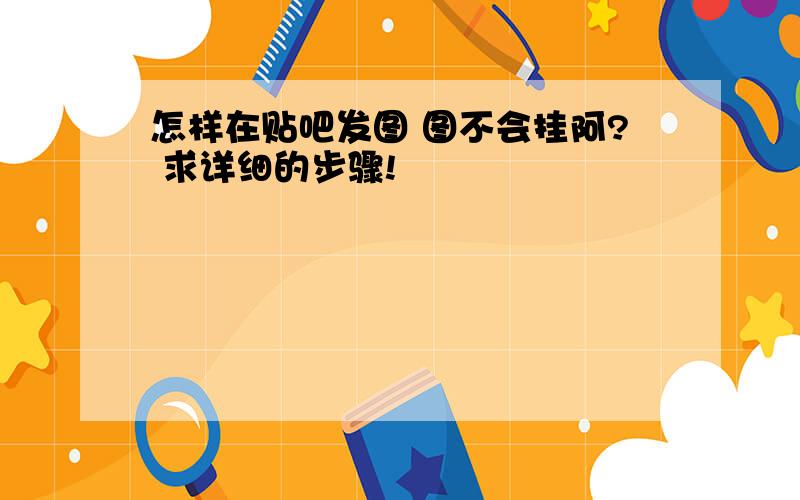 怎样在贴吧发图 图不会挂阿? 求详细的步骤!