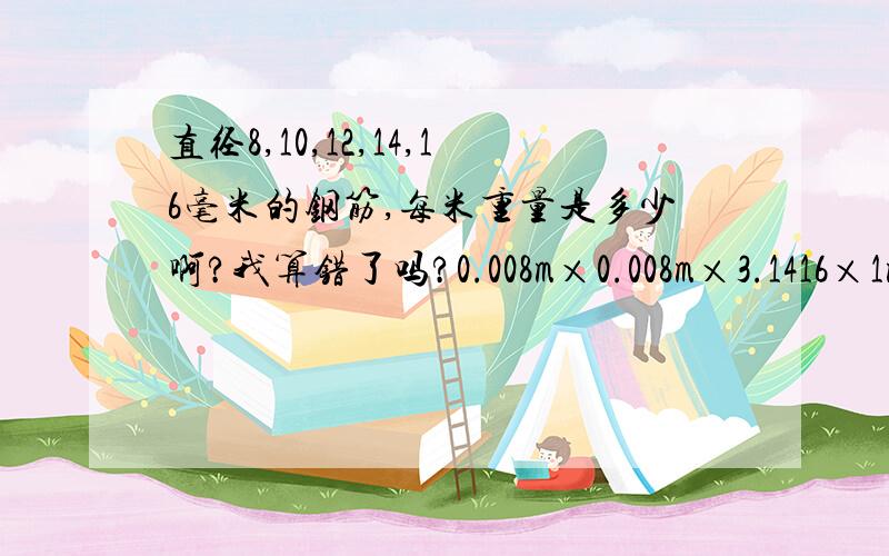 直径8,10,12,14,16毫米的钢筋,每米重量是多少啊?我算错了吗?0.008m×0.008m×3.1416×1m×7850kg/m^3=0.395kg/m那么轻?几年不看物理,居然这个都忘记了……惭愧