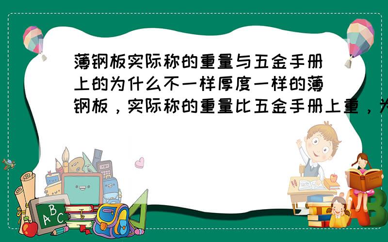 薄钢板实际称的重量与五金手册上的为什么不一样厚度一样的薄钢板，实际称的重量比五金手册上重，为什么呢？