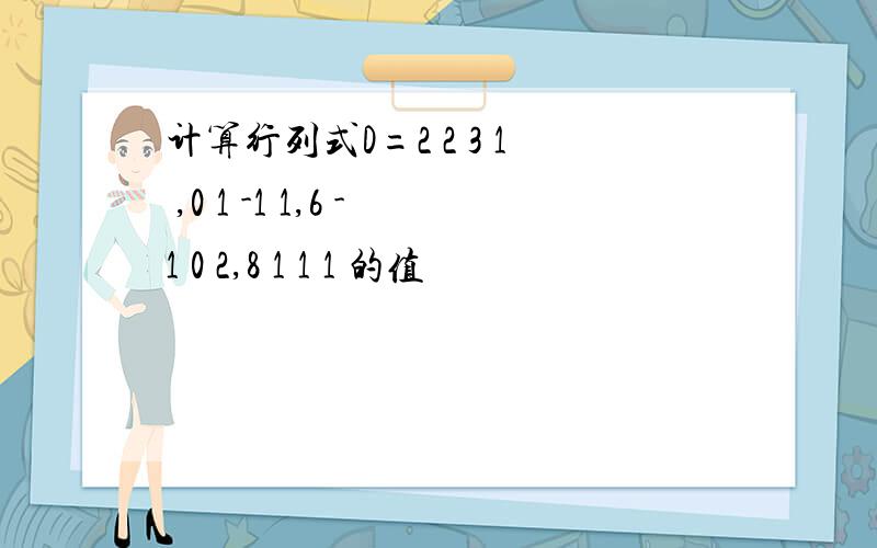 计算行列式D=2 2 3 1 ,0 1 -1 1,6 -1 0 2,8 1 1 1 的值