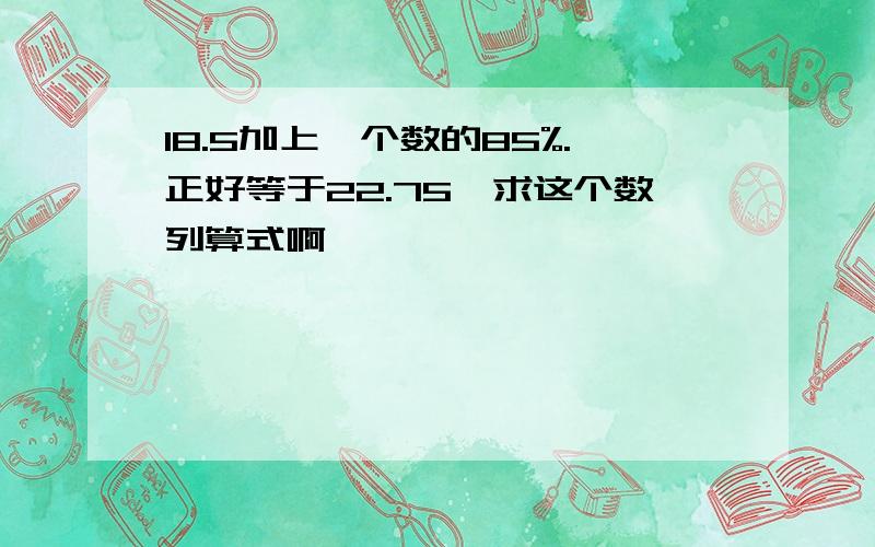 18.5加上一个数的85%.正好等于22.75,求这个数列算式啊