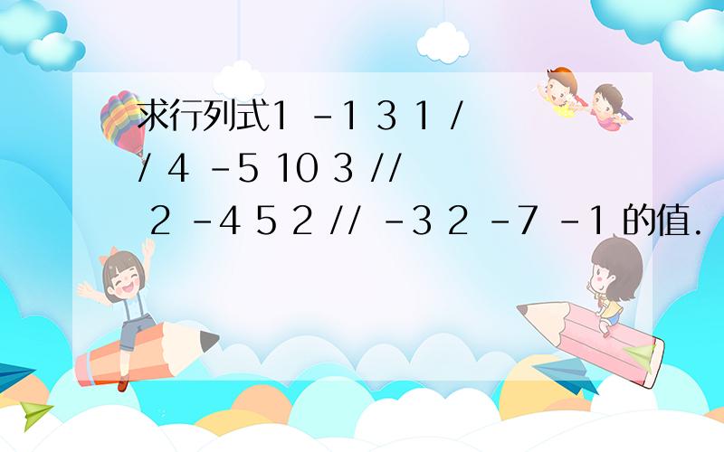 求行列式1 -1 3 1 // 4 -5 10 3 // 2 -4 5 2 // -3 2 -7 -1 的值.