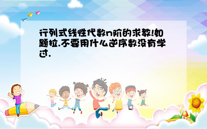 行列式线性代数n阶的求教!如题拉.不要用什么逆序数没有学过.