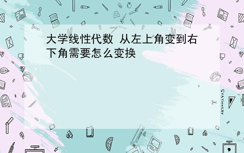 大学线性代数 从左上角变到右下角需要怎么变换