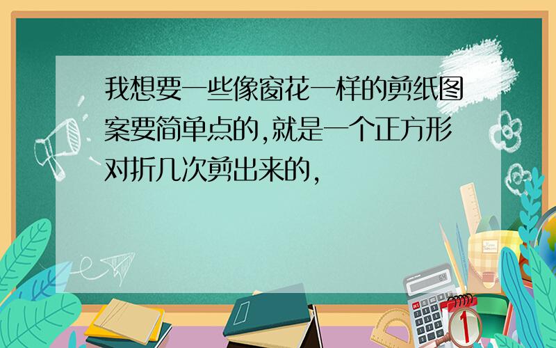 我想要一些像窗花一样的剪纸图案要简单点的,就是一个正方形对折几次剪出来的,