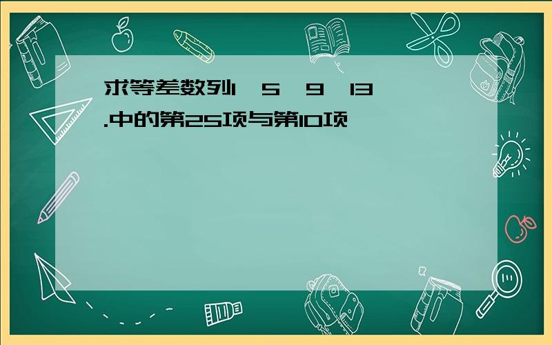 求等差数列1,5,9,13,.中的第25项与第10项