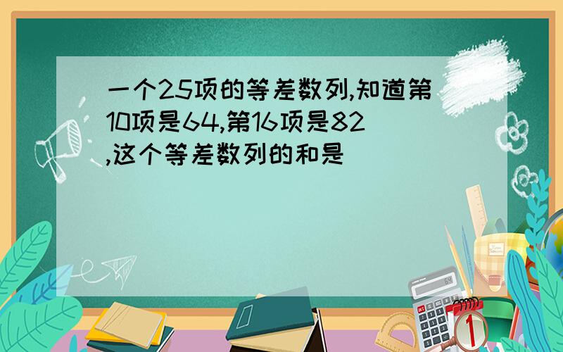 一个25项的等差数列,知道第10项是64,第16项是82,这个等差数列的和是( )