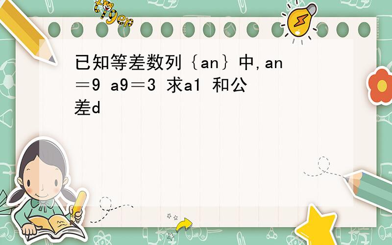 已知等差数列｛an｝中,an＝9 a9＝3 求a1 和公差d