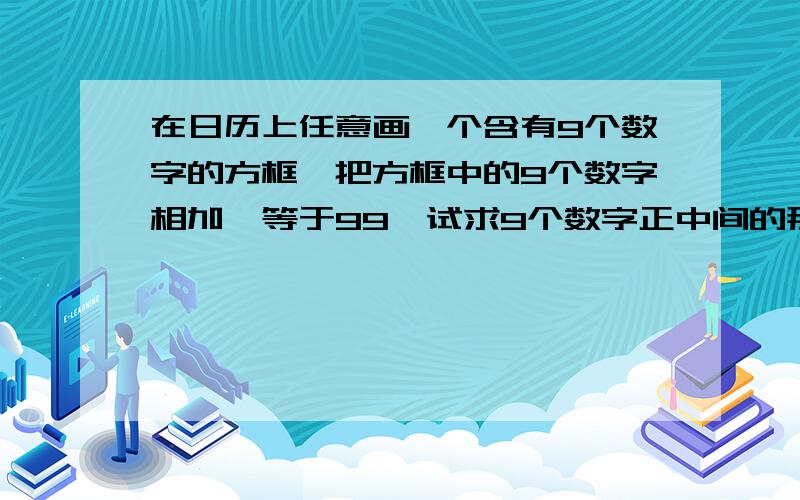 在日历上任意画一个含有9个数字的方框,把方框中的9个数字相加,等于99,试求9个数字正中间的那个数?