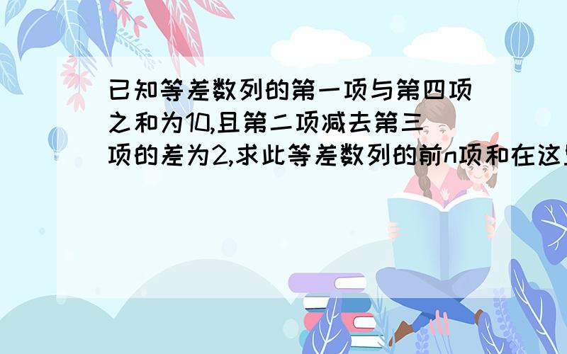 已知等差数列的第一项与第四项之和为10,且第二项减去第三项的差为2,求此等差数列的前n项和在这里再附加一题,会做的朋友也一起答上吧!已知一数列的递推公式是a(下标n+1)=3A n,a1=-1/3,则此数