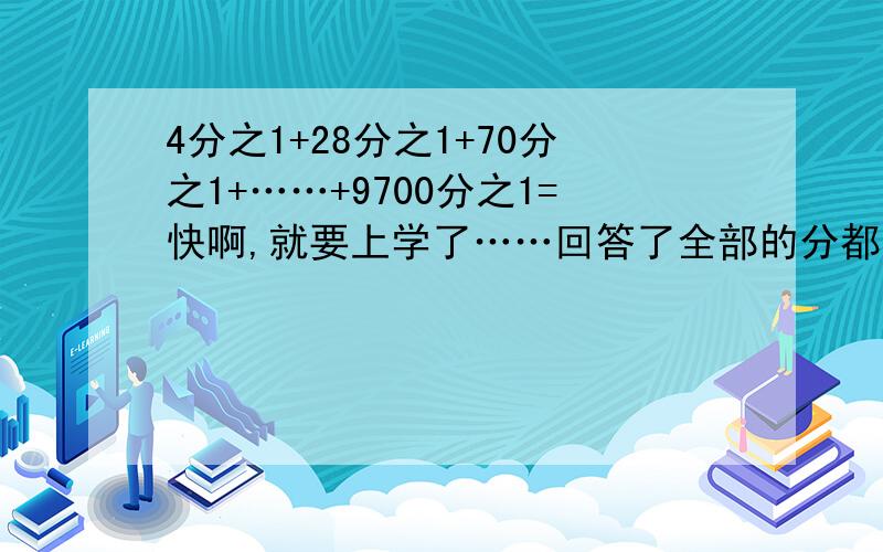 4分之1+28分之1+70分之1+……+9700分之1=快啊,就要上学了……回答了全部的分都送……回答对了,