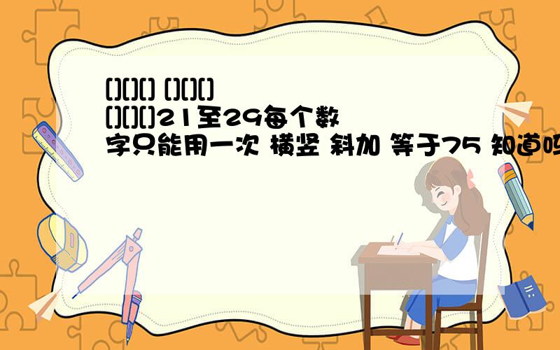 [][][] [][][] [][][]21至29每个数字只能用一次 横竖 斜加 等于75 知道吗