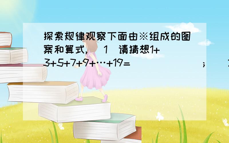 探索规律观察下面由※组成的图案和算式, （1）请猜想1+3+5+7+9+…+19=             ； （2）请猜想1+3+5+7+9+…+（2n-1）=    （3）请用上诉规律计算：①101+103+105+…+997+999=②（2m-1)+(2m+1)+…+(2n-1）+（2n+