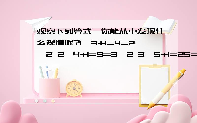 观察下列算式,你能从中发现什么规律呢?1*3+1=4=2^2 2*4+1=9=3^2 3*5+1=25=5^2.（1）请根据你观察的规律再写两个等式（2）根据还是那个数等式,请将你找出的规律用字母表示出来.