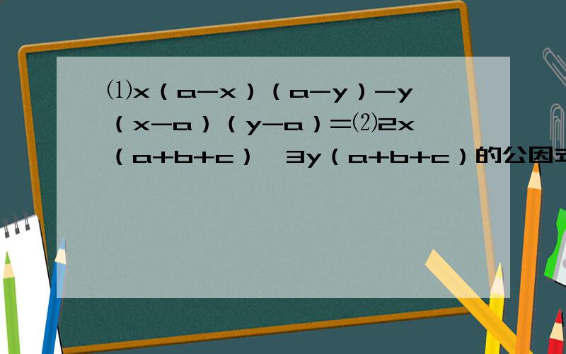 ⑴x（a-x）（a-y）-y（x-a）（y-a）=⑵2x（a+b+c）,3y（a+b+c）的公因式是⑶-2（x-y）-（y-x）^2=⑷2m（a-c）-5（a-c）