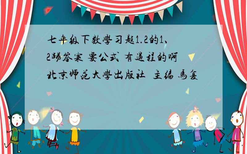 七年级下数学习题1.2的1、2踢答案 要公式 有过程的啊北京师范大学出版社  主编 马复