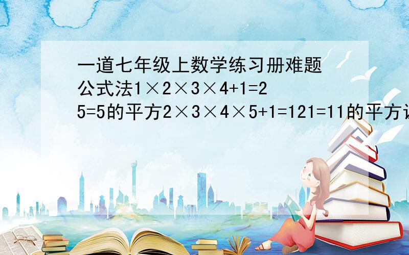 一道七年级上数学练习册难题 公式法1×2×3×4+1=25=5的平方2×3×4×5+1=121=11的平方证明a(a+1)(a+2)(a+3)+1=a(a+3)+1的平方